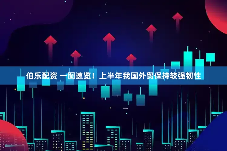 伯乐配资 一图速览！上半年我国外贸保持较强韧性