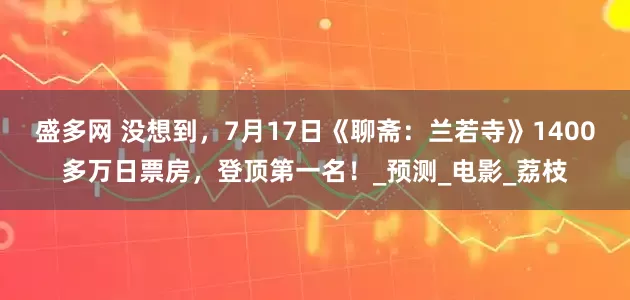 盛多网 没想到，7月17日《聊斋：兰若寺》1400多万日票房，登顶第一名！_预测_电影_荔枝