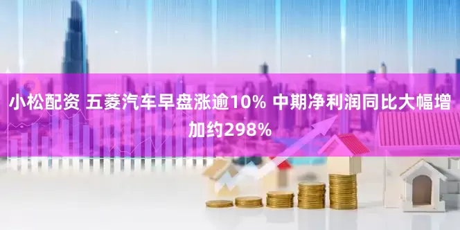 小松配资 五菱汽车早盘涨逾10% 中期净利润同比大幅增加约298%