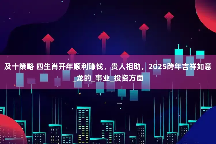 及十策略 四生肖开年顺利赚钱，贵人相助，2025跨年吉祥如意_龙的_事业_投资方面