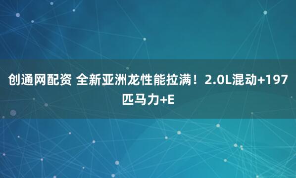 创通网配资 全新亚洲龙性能拉满！2.0L混动+197匹马力+E