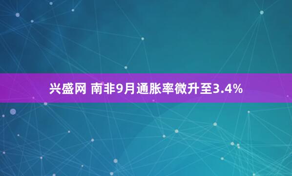 兴盛网 南非9月通胀率微升至3.4%