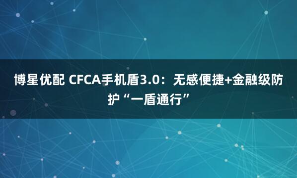 博星优配 CFCA手机盾3.0:无感便捷+金融级防护“一盾通行”
