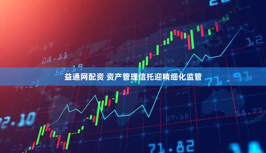 益通网配资 资产管理信托迎精细化监管