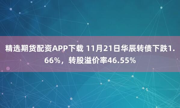 精选期货配资APP下载 11月21日华辰转债下跌1.66%，转股溢价率46.55%