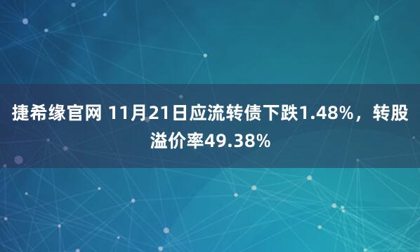 捷希缘官网 11月21日应流转债下跌1.48%，转股溢价率49.38%