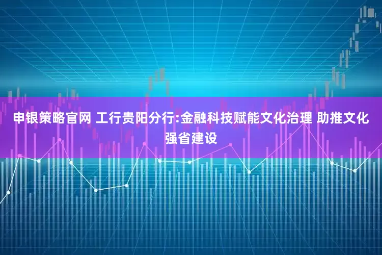 申银策略官网 工行贵阳分行:金融科技赋能文化治理 助推文化强省建设