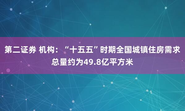 第二证券 机构：“十五五”时期全国城镇住房需求总量约为49.8亿平方米