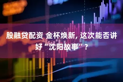 股融贷配资 金杯焕新, 这次能否讲好“沈阳故事”?