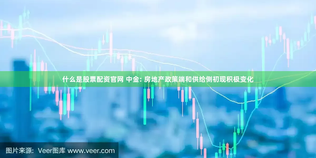 什么是股票配资官网 中金: 房地产政策端和供给侧初现积极变化