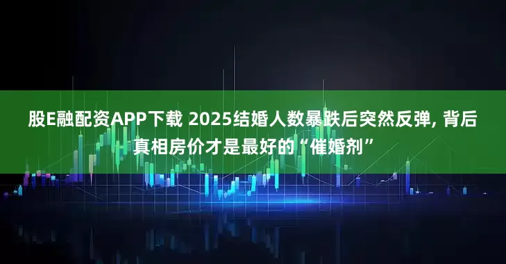 股E融配资APP下载 2025结婚人数暴跌后突然反弹, 背后真相房价才是最好的“催婚剂”