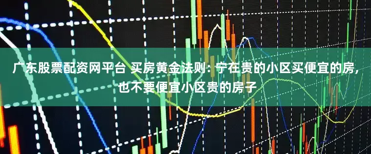 广东股票配资网平台 买房黄金法则: 宁在贵的小区买便宜的房, 也不要便宜小区贵的房子