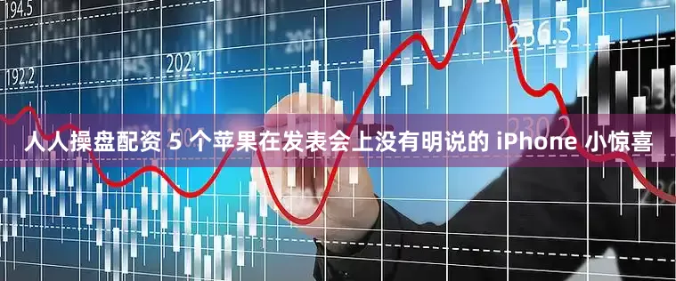 人人操盘配资 5 个苹果在发表会上没有明说的 iPhone 小惊喜