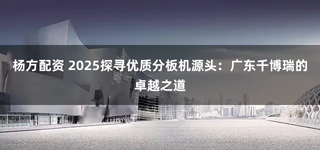 杨方配资 2025探寻优质分板机源头：广东千博瑞的卓越之道