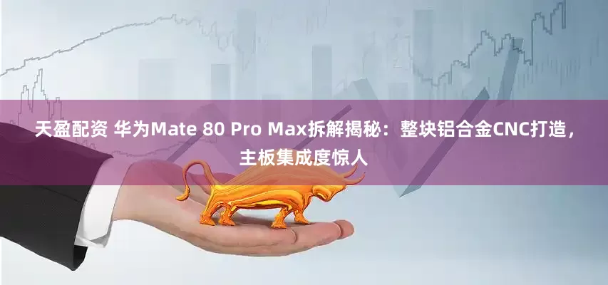 天盈配资 华为Mate 80 Pro Max拆解揭秘：整块铝合金CNC打造，主板集成度惊人