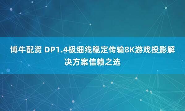 博牛配资 DP1.4极细线稳定传输8K游戏投影解决方案信赖之选