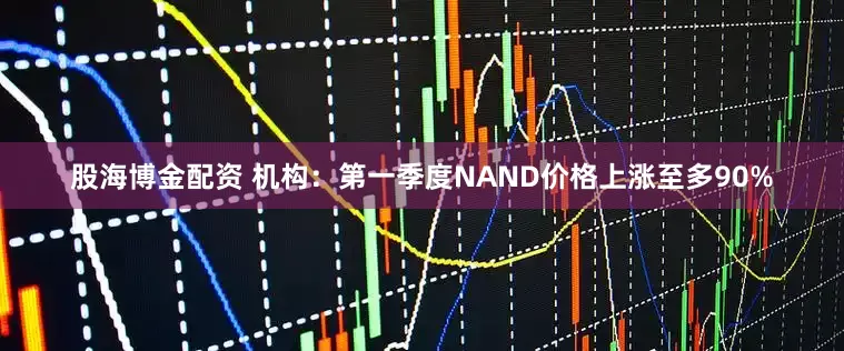 股海博金配资 机构：第一季度NAND价格上涨至多90%